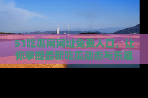51吃瓜网网址免费入口，让你掌握最新吃瓜动态与乐趣！