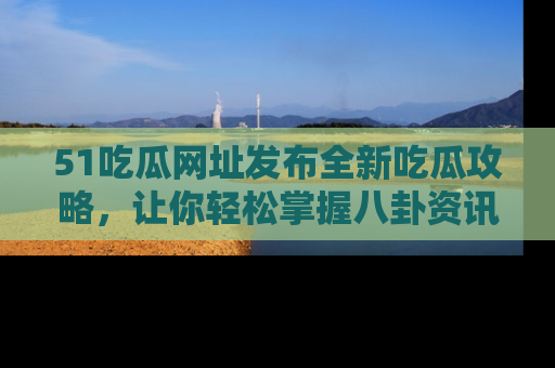 51吃瓜网址发布全新吃瓜攻略，让你轻松掌握八卦资讯！