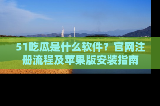 51吃瓜是什么软件？官网注册流程及苹果版安装指南