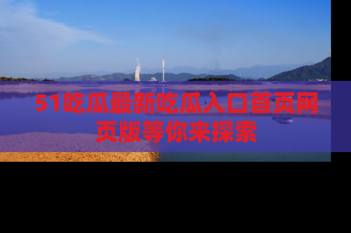 51吃瓜最新吃瓜入口首页网页版等你来探索