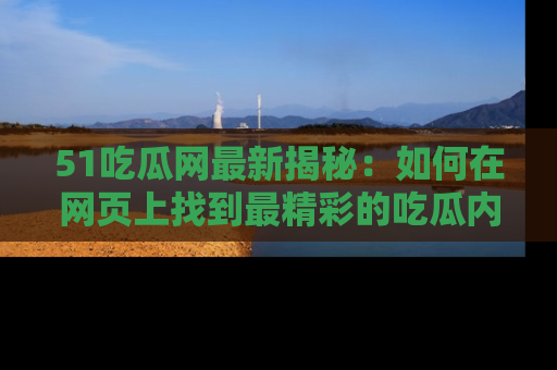 51吃瓜网最新揭秘：如何在网页上找到最精彩的吃瓜内容
