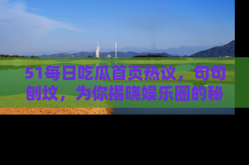 51每日吃瓜首页热议，句句刨坟，为你揭晓娱乐圈的秘密！