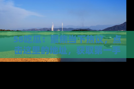 58吃瓜：聚焦当下热议，点击这里的地址，获取第一手的八卦信息！