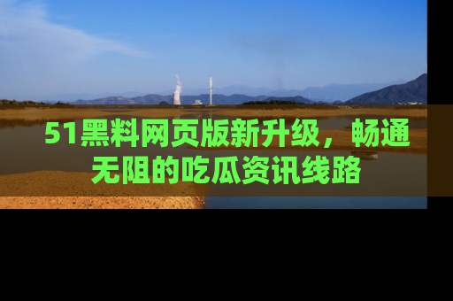 51黑料网页版新升级，畅通无阻的吃瓜资讯线路
