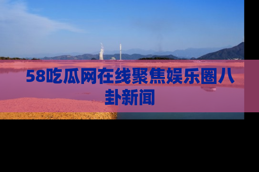 58吃瓜网在线聚焦娱乐圈八卦新闻
