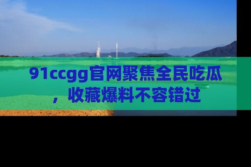 91ccgg官网聚焦全民吃瓜，收藏爆料不容错过