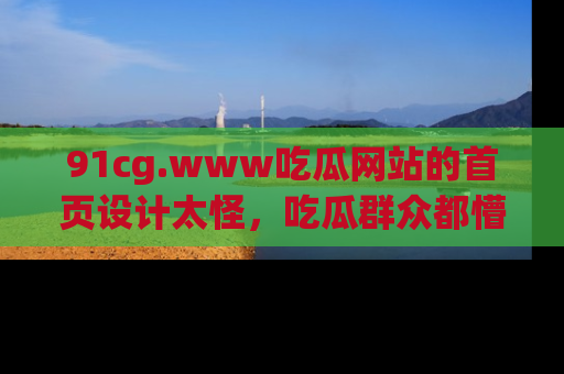 91cg.www吃瓜网站的首页设计太怪，吃瓜群众都懵了！