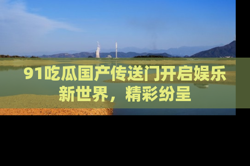 91吃瓜国产传送门开启娱乐新世界，精彩纷呈