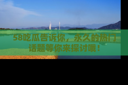 58吃瓜告诉你，永久的热门话题等你来探讨哦！