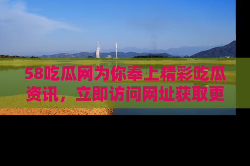 58吃瓜网为你奉上精彩吃瓜资讯，立即访问网址获取更多内容！