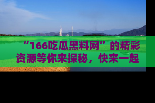 “166吃瓜黑料网”的精彩资源等你来探秘，快来一起吃瓜吧！