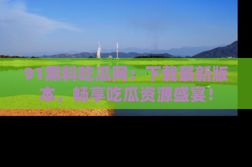 91黑料吃瓜网：下载最新版本，畅享吃瓜资源盛宴！
