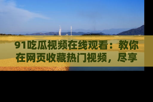 91吃瓜视频在线观看：教你在网页收藏热门视频，尽享吃瓜乐趣！
