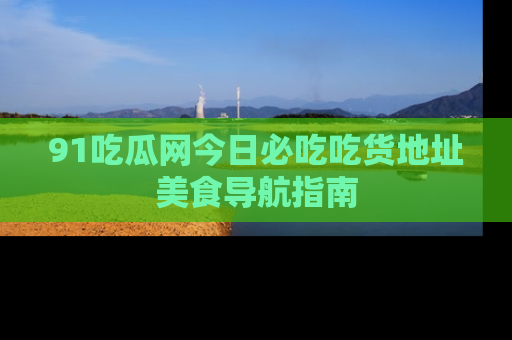 91吃瓜网今日必吃吃货地址美食导航指南