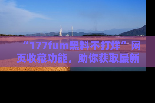 “177fum黑料不打烊”网页收藏功能，助你获取最新黑料动态