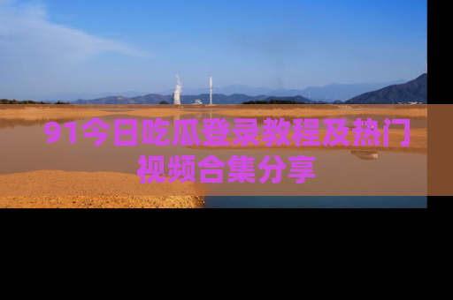 91今日吃瓜登录教程及热门视频合集分享