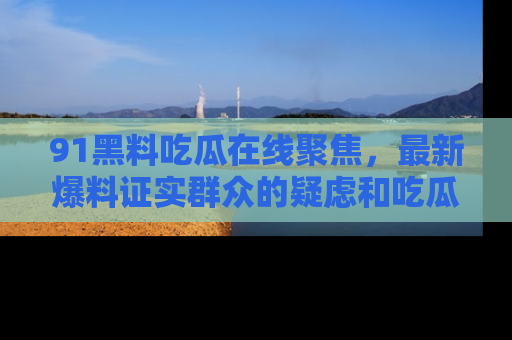 91黑料吃瓜在线聚焦，最新爆料证实群众的疑虑和吃瓜乐趣！