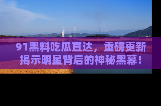 91黑料吃瓜直达，重磅更新揭示明星背后的神秘黑幕！