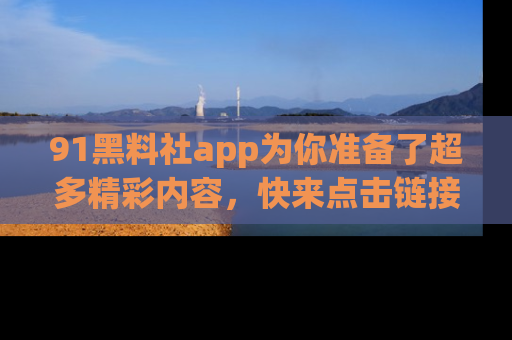 91黑料社app为你准备了超多精彩内容，快来点击链接一起探秘吧！