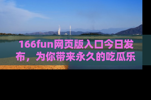 166fun网页版入口今日发布，为你带来永久的吃瓜乐趣与惊喜！