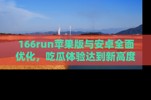 166run苹果版与安卓全面优化，吃瓜体验达到新高度！