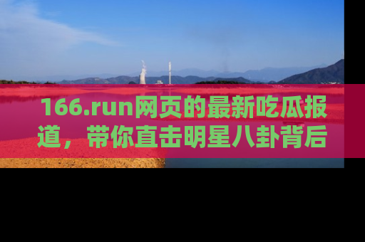 166.run网页的最新吃瓜报道，带你直击明星八卦背后的真相！