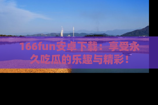 166fun安卓下载：享受永久吃瓜的乐趣与精彩！