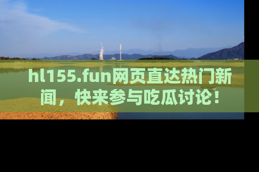 hl155.fun网页直达热门新闻，快来参与吃瓜讨论！