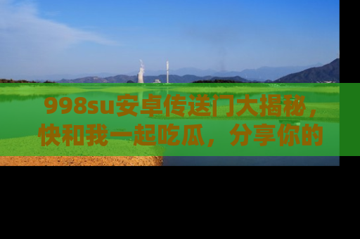 998su安卓传送门大揭秘，快和我一起吃瓜，分享你的发现！
