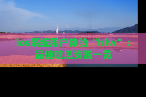 ios系统用户体验“hlw”：最佳吃瓜资源一览
