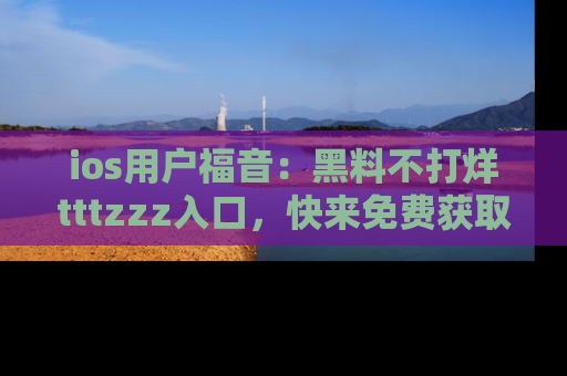ios用户福音：黑料不打烊tttzzz入口，快来免费获取最新娱乐黑料！