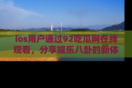 ios用户通过92吃瓜网在线观看，分享娱乐八卦的新体验！