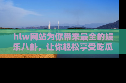 hlw网站为你带来最全的娱乐八卦，让你轻松享受吃瓜时光