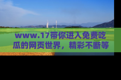 www.17带你进入免费吃瓜的网页世界，精彩不断等着你！