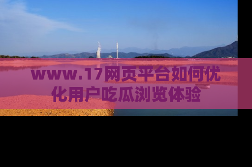 www.17网页平台如何优化用户吃瓜浏览体验