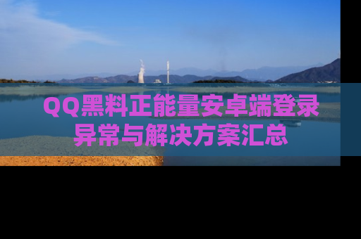 QQ黑料正能量安卓端登录异常与解决方案汇总