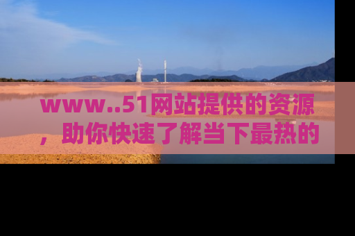 www..51网站提供的资源，助你快速了解当下最热的娱乐八卦