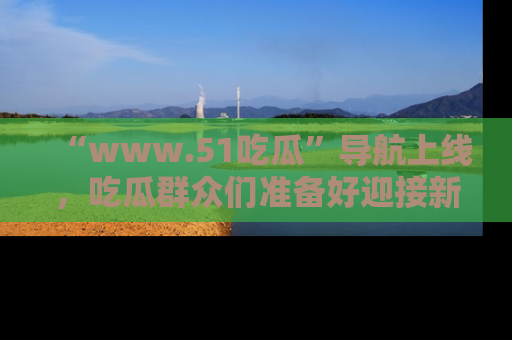 “www.51吃瓜”导航上线，吃瓜群众们准备好迎接新一波奇葩事件吗？