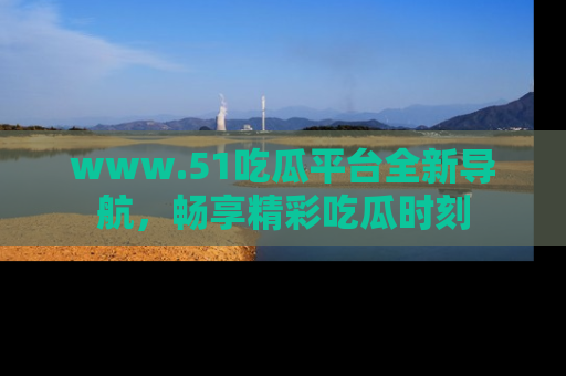 www.51吃瓜平台全新导航，畅享精彩吃瓜时刻