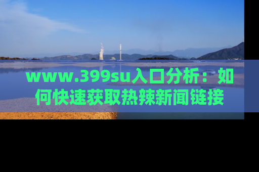 www.399su入口分析：如何快速获取热辣新闻链接