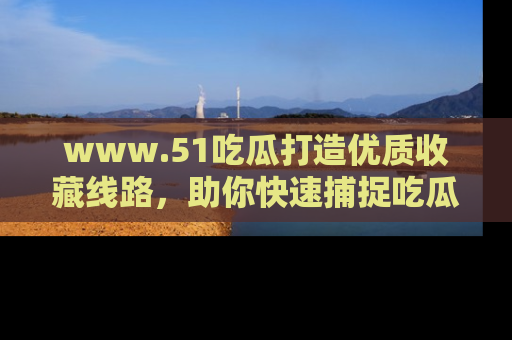 www.51吃瓜打造优质收藏线路，助你快速捕捉吃瓜热点