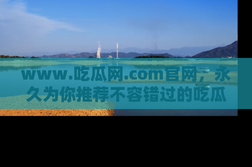 www.吃瓜网.com官网，永久为你推荐不容错过的吃瓜故事