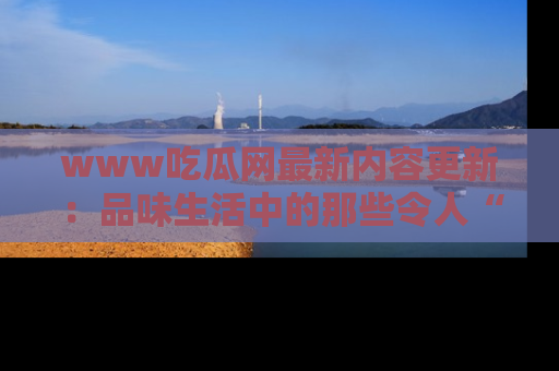 www吃瓜网最新内容更新：品味生活中的那些令人“吃瓜”的故事