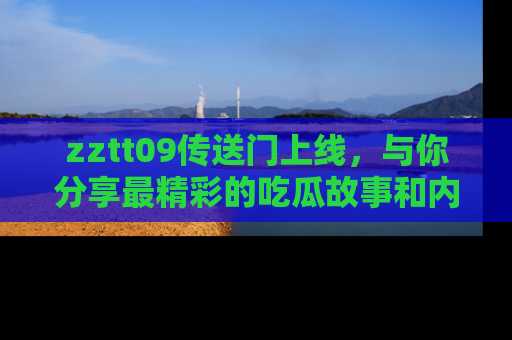 zztt09传送门上线，与你分享最精彩的吃瓜故事和内幕！