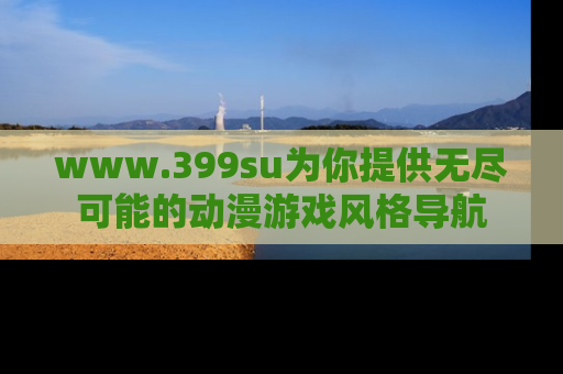 www.399su为你提供无尽可能的动漫游戏风格导航