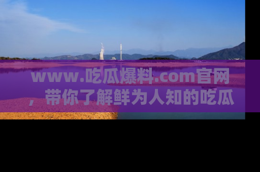 www.吃瓜爆料.com官网，带你了解鲜为人知的吃瓜故事与内幕！