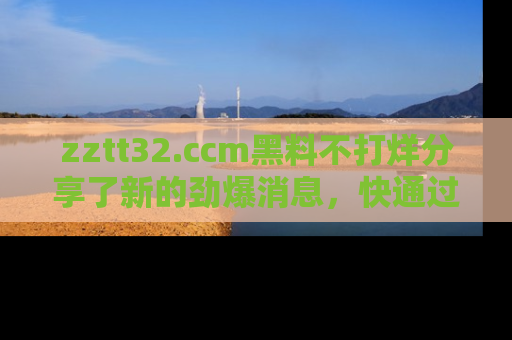 zztt32.ccm黑料不打烊分享了新的劲爆消息，快通过链接来围观吧！