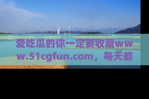 爱吃瓜的你一定要收藏www.51cgfun.com，每天都能发布精彩点评！