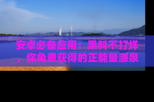 安卓必备应用：黑料不打烊，你免费获得的正能量源泉！