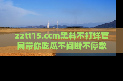 zztt15.ccm黑料不打烊官网带你吃瓜不间断不停歇